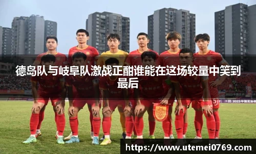 德岛队与岐阜队激战正酣谁能在这场较量中笑到最后